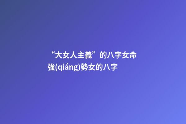 “大女人主義”的八字女命 強(qiáng)勢女的八字